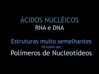 ÁCIDOS NUCLÉICOS
RNA e DNA
Estruturas muito semelhantes
formados por
Polímeros de Nucleotídeos
 