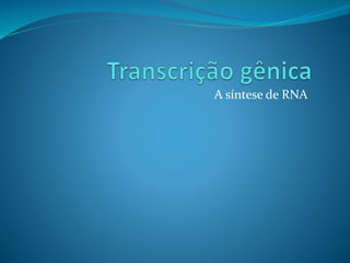 A síntese de RNA
 