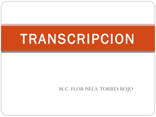TRANSCRIPCION


    M.C. FLOR ISELA TORRES ROJO
 