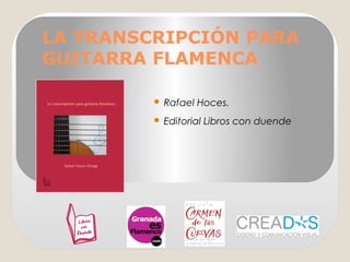 LA TRANSCRIPCIÓN PARA 
GUITARRA FLAMENCA 
 Rafael Hoces. 
 Editorial Libros con duende 
 