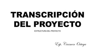 TRANSCRIPCIÓN
DEL PROYECTO
ESTRUCTURA DEL PROYECTO
Esp. Carmen Ortega
 
