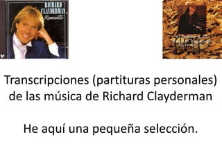 Transcripciones (partituras personales)
de las música de Richard Clayderman
He aquí una pequeña selección.

 