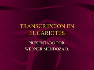 TRANSCRIPCION EN
   EUCARIOTES
  PRESENTADO POR:
 WERNER MENDOZA B.
 