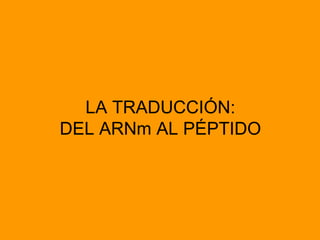 LA TRADUCCIÓN:
DEL ARNm AL PÉPTIDO
 