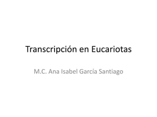 Transcripción en Eucariotas

  M.C. Ana Isabel García Santiago
 