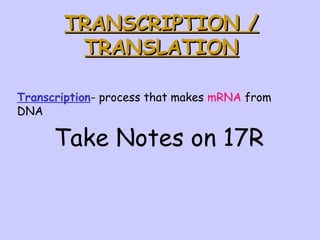 TRANSCRIPTION /TRANSCRIPTION /
TRANSLATIONTRANSLATION
Take Notes on 17R
Transcription- process that makes mRNA from
DNA
 