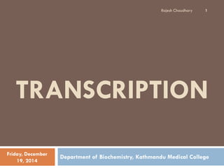 TRANSCRIPTION
Department of Biochemistry, Kathmandu Medical CollegeFriday, December
19, 2014
1Rajesh Chaudhary
 