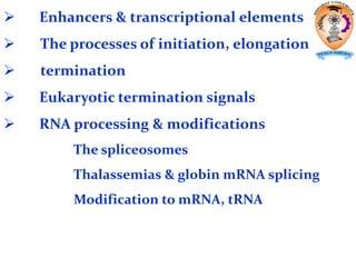  Enhancers & transcriptional elements
 The processes of initiation, elongation &
 termination
 Eukaryotic termination signals
 RNA processing & modifications
The spliceosomes
Thalassemias & globin mRNA splicing
Modification to mRNA, tRNA
 