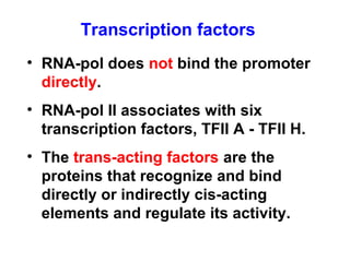 • RNA-pol does not bind the promoter
directly.
• RNA-pol II associates with six
transcription factors, TFII A - TFII H.
• The trans-acting factors are the
proteins that recognize and bind
directly or indirectly cis-acting
elements and regulate its activity.
Transcription factors
 
