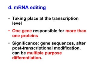 • Taking place at the transcription
level
• One gene responsible for more than
one proteins
• Significance: gene sequences, after
post-transcriptional modification,
can be multiple purpose
differentiation.
d. mRNA editing
 
