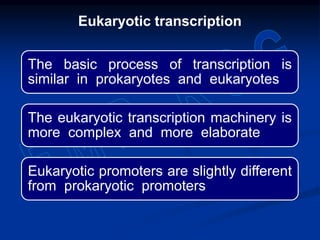 The basic process of transcription is
similar in prokaryotes and eukaryotes
The eukaryotic transcription machinery is
more complex and more elaborate
Eukaryotic promoters are slightly different
from prokaryotic promoters
Eukaryotic transcription
 