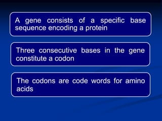 A gene consists of a specific base
sequence encoding a protein
Three consecutive bases in the gene
constitute a codon
The codons are code words for amino
acids
 