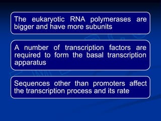 The eukaryotic RNA polymerases are
bigger and have more subunits
A number of transcription factors are
required to form the basal transcription
apparatus
Sequences other than promoters affect
the transcription process and its rate
 