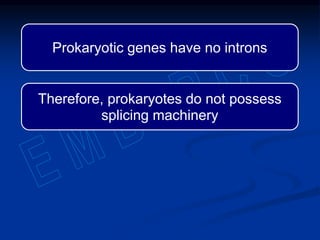 Prokaryotic genes have no introns
Therefore, prokaryotes do not possess
splicing machinery
 