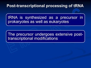 tRNA is synthesized as a precursor in
prokaryotes as well as eukaryotes
The precursor undergoes extensive post-
transcriptional modifications
Post-transcriptional processing of tRNA
 