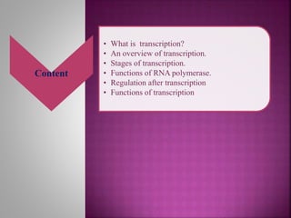 Content
• What is transcription?
• An overview of transcription.
• Stages of transcription.
• Functions of RNA polymerase.
• Regulation after transcription
• Functions of transcription
 
