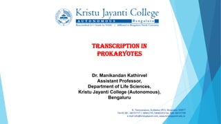 K. Narayanapura, Kothanur (PO), Bengaluru 560077
Tel+91 80 – 68737777 / 28465770 /28465353 Fax. 080- 68737799
e-mail:info@kristujayanti.com, www.kristujayanti.edu.in
Dr. Manikandan Kathirvel
Assistant Professor,
Department of Life Sciences,
Kristu Jayanti College (Autonomous),
Bengaluru
TRANSCRIPTION IN
PROKARYOTES
 
