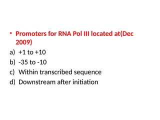 • Promoters for RNA Pol III located at(Dec
2009)
a) +1 to +10
b) -35 to -10
c) Within transcribed sequence
d) Downstream after initiation
 