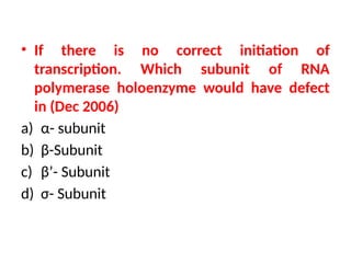 • If there is no correct initiation of
transcription. Which subunit of RNA
polymerase holoenzyme would have defect
in (Dec 2006)
a) α- subunit
b) β-Subunit
c) β’- Subunit
d) σ- Subunit
 