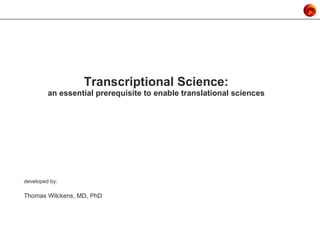 Transcriptional Science: an essential prerequisite to enable translational sciences developed by: Thomas Wilckens, MD, PhD 