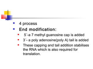  4 process
 End modification:
 5´-a 7 methyl guanosine cap is added
 3´- a poly adenosine(poly A) tail is added
 These capping and tail addition stabilises
the RNA which is also required for
translation.
 