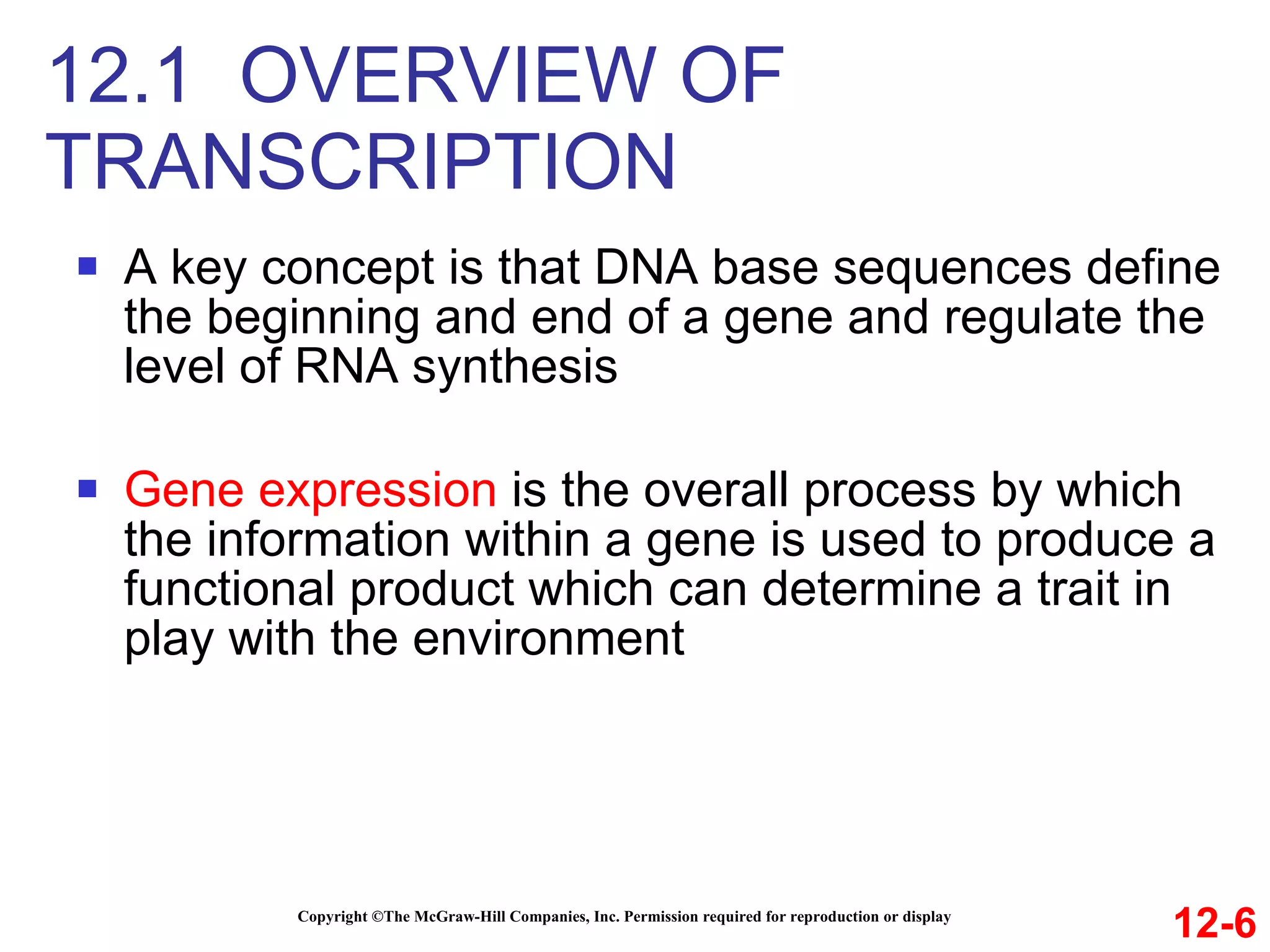 A key concept is that DNA base sequences define the beginning and end of a gene and regulate the level of RNA synthesis Gene expression  is the overall process by which the information within a gene is used to produce a functional product which can determine a trait in play with the environment 12.1  OVERVIEW OF TRANSCRIPTION Copyright ©The McGraw-Hill Companies, Inc. Permission required for reproduction or display 12-6 
