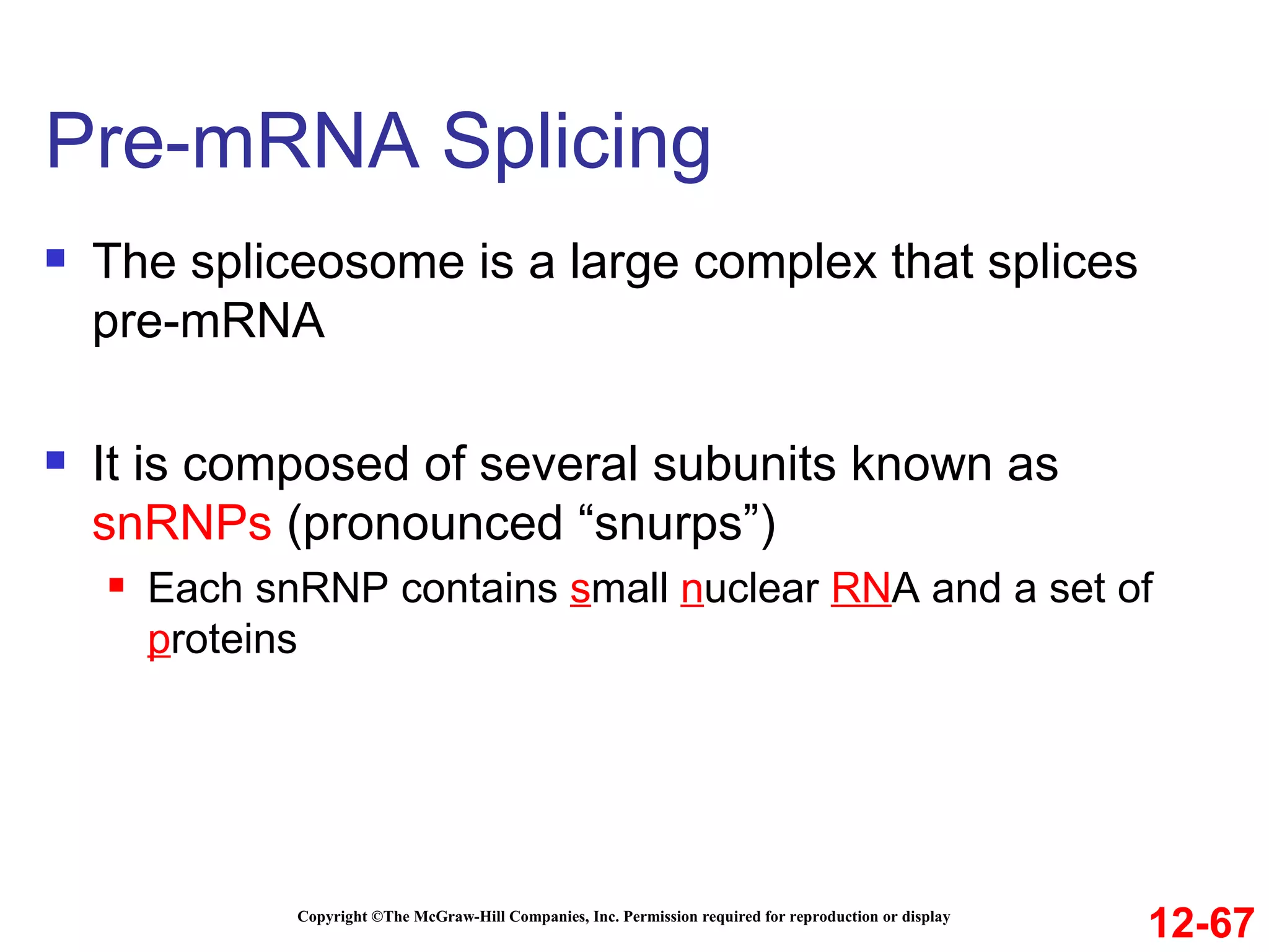 Pre-mRNA Splicing  Copyright ©The McGraw-Hill Companies, Inc. Permission required for reproduction or display The spliceosome is a large complex that splices pre-mRNA It is composed of several subunits known as  snRNPs  (pronounced “snurps”) Each snRNP contains  s mall  n uclear  RN A and a set of  p roteins 12-67 
