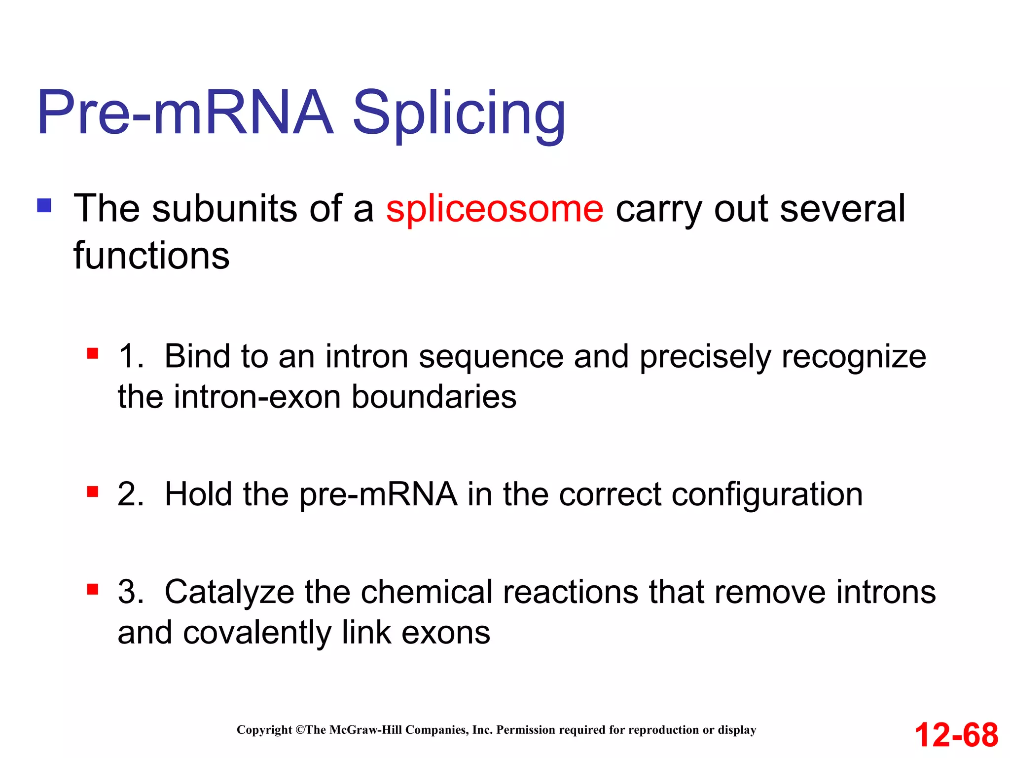 Pre-mRNA Splicing  Copyright ©The McGraw-Hill Companies, Inc. Permission required for reproduction or display The subunits of a  spliceosome  carry out several functions 1.  Bind to an intron sequence and precisely recognize the intron-exon boundaries 2.  Hold the pre-mRNA in the correct configuration 3.  Catalyze the chemical reactions that remove introns and covalently link exons 12-68 