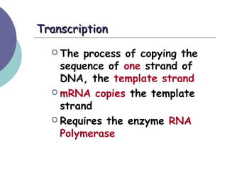 TranscriptionTranscription
 The process of copying the
sequence of one strand of
DNA, the template strand
 mRNA copies the template
strand
 Requires the enzyme RNA
Polymerase
 
