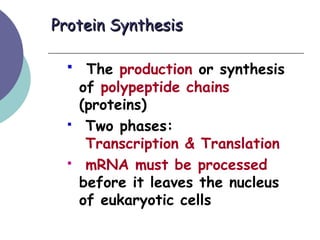 Protein SynthesisProtein Synthesis
 The production or synthesis
of polypeptide chains
(proteins)
 Two phases:
Transcription & Translation
 mRNA must be processed
before it leaves the nucleus
of eukaryotic cells
 