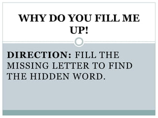 DIRECTION: FILL THE
MISSING LETTER TO FIND
THE HIDDEN WORD.
WHY DO YOU FILL ME
UP!
 