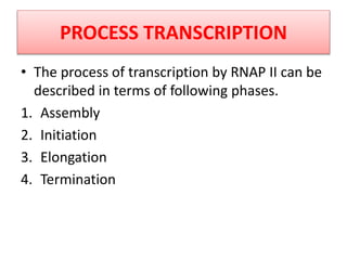 PROCESS TRANSCRIPTION
• The process of transcription by RNAP II can be
described in terms of following phases.
1. Assembly
2. Initiation
3. Elongation
4. Termination
 