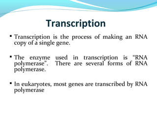 Transcription
 Transcription is the process of making an RNA
copy of a single gene.
 The enzyme used in transcription is “RNA
polymerase”. There are several forms of RNA
polymerase.
 In eukaryotes, most genes are transcribed by RNA
polymerase
 
