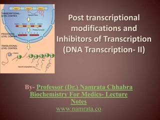 Post transcriptional
modifications and
Inhibitors of Transcription
(DNA Transcription- II)
By- Professor (Dr.) Namrata Chhabra
Biochemistry For Medics- Lecture
Notes
www.namrata.co
 