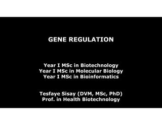 GENE REGULATION
Year I MSc in Biotechnology
Year I MSc in Molecular Biology
Year I MSc in Bioinformatics
Tesfaye Sisay (DVM, MSc, PhD)
Prof. in Health Biotechnology
 