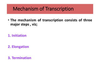 Mechanism of Transcription
• The mechanism of transcription consists of three
major steps , viz;
1. Initiation
2. Elongation
3. Termination
 