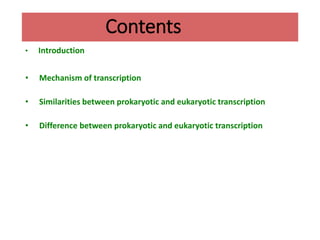 Contents
• Introduction
• Mechanism of transcription
• Similarities between prokaryotic and eukaryotic transcription
• Difference between prokaryotic and eukaryotic transcription
 
