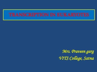 TRANSCRIPTION IN EUKARYOTES
Mrs. Praveen garg
VITS College, Satna
 