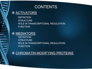 CONTENTS
 ACTIVATORS
DEFINITION
STRUCTURE
ROLE IN TRANSCRIPTIONAL REGULATION
FUNCTION
 MEDIATORS
DEFINITION
STRUCTURE
ROLE IN TRANSCRIPTIONAL REGULATION
FUNCTION
 CHROMATIN MODIFYING PROTEINS
 