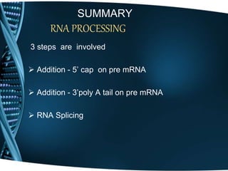 SUMMARY
RNA PROCESSING
3 steps are involved
 Addition - 5’ cap on pre mRNA
 Addition - 3’poly A tail on pre mRNA
 RNA Splicing
 
