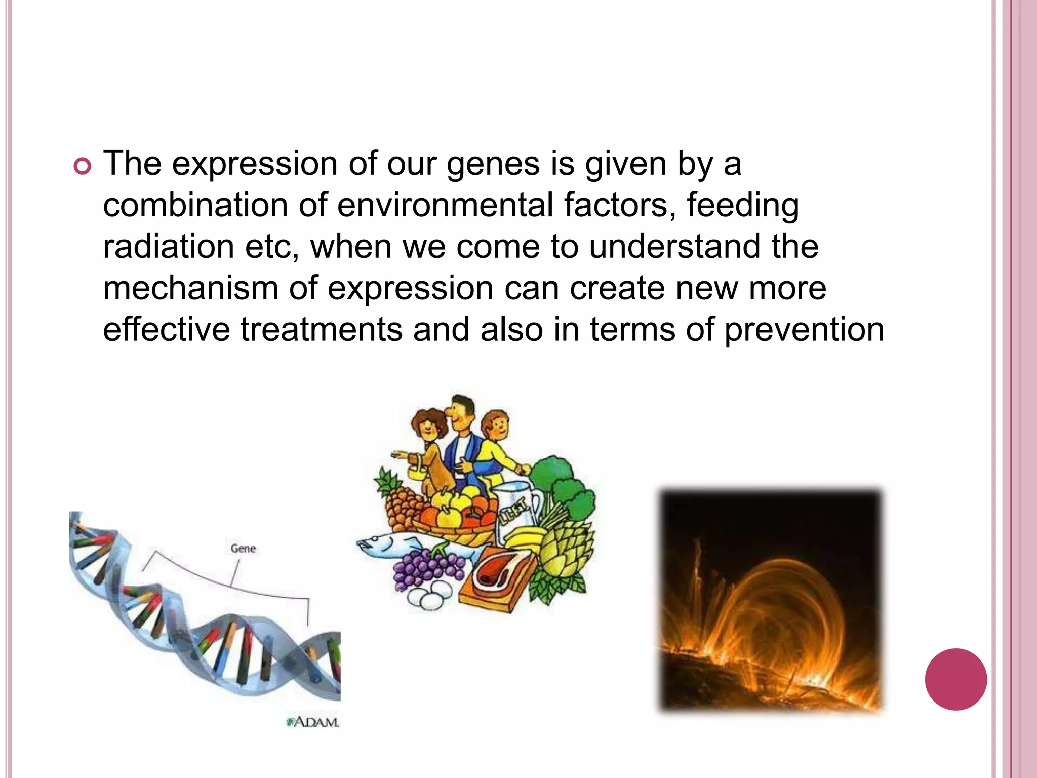 The expression of our genes is given by a combination of environmental factors, feeding radiation etc, when we come to understand the mechanism of expression can create new more effective treatments and also in terms of prevention