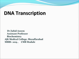 DNA TranscriptionDNA Transcription
Dr Zahid Azeem
Assistant Professor
Biochemistry
AJK Medical College, Muzaffarabad
MBBS- 2019 , CMB Module
 