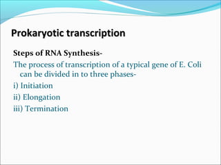Steps of RNA Synthesis-
The process of transcription of a typical gene of E. Coli
can be divided in to three phases-
i) Initiation
ii) Elongation
iii) Termination
Prokaryotic transcriptionProkaryotic transcription
 