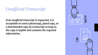 Unofficial Transcript
If an unofficial transcript is requested, it is
acceptable to send a photocopy, faxed copy, or
a downloaded copy of a transcript as long as
the copy is legible and contains the required
information.
5
 