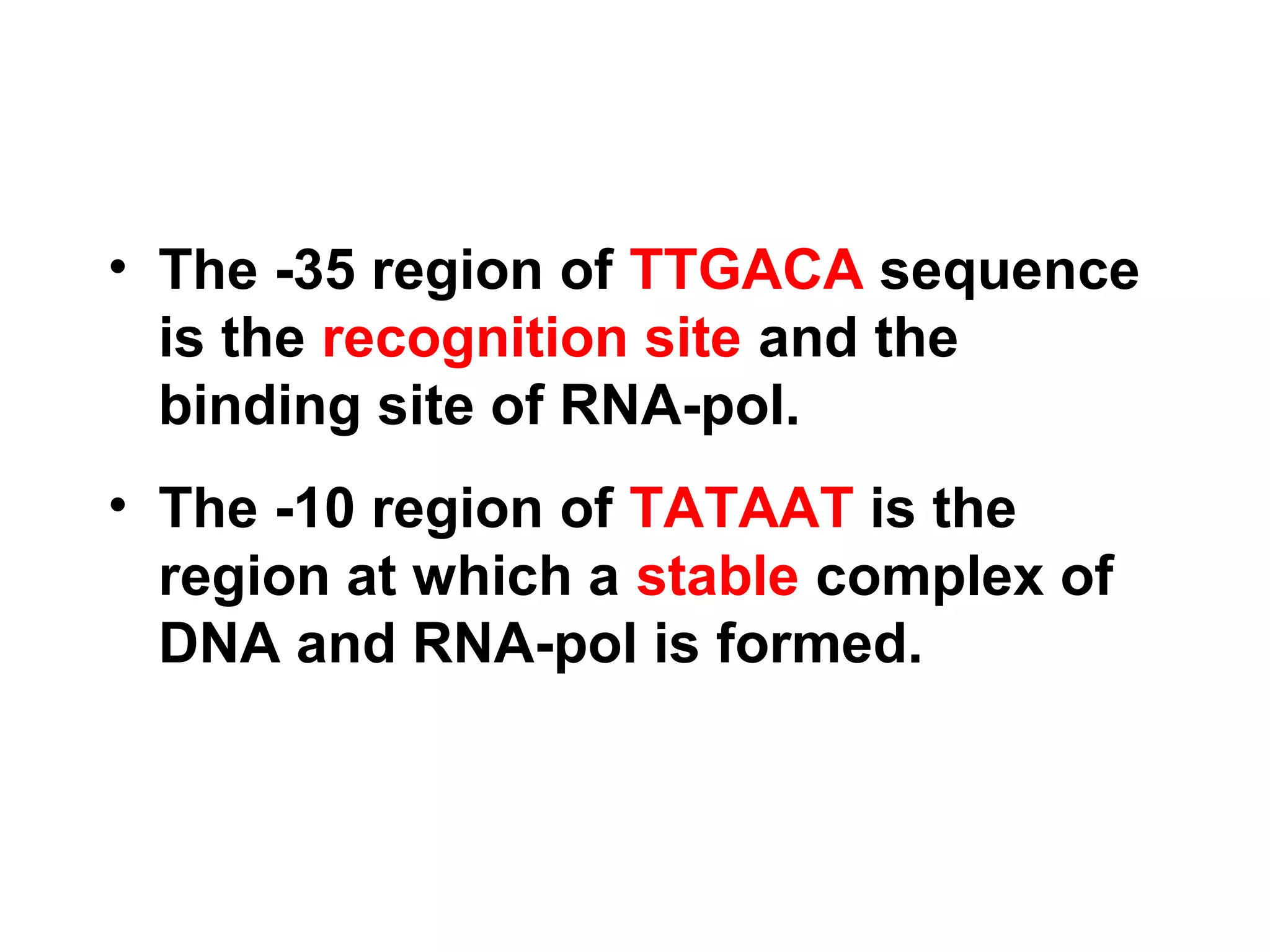 • The -35 region of TTGACA sequence
is the recognition site and the
binding site of RNA-pol.
• The -10 region of TATAAT is the
region at which a stable complex of
DNA and RNA-pol is formed.
 
