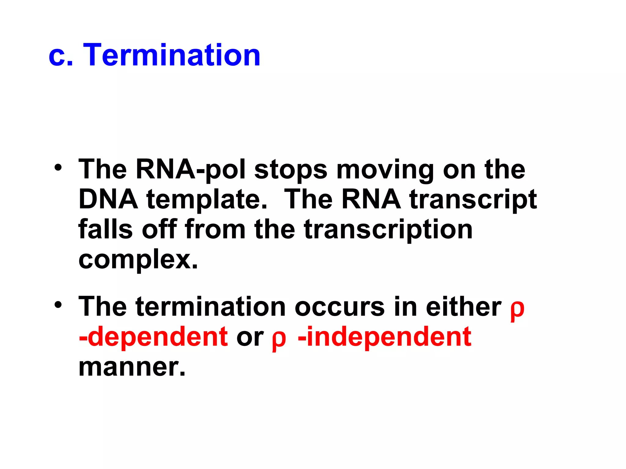 c. Termination
• The RNA-pol stops moving on the
DNA template. The RNA transcript
falls off from the transcription
complex.
• The termination occurs in either ρ
-dependent or ρ -independent
manner.
 