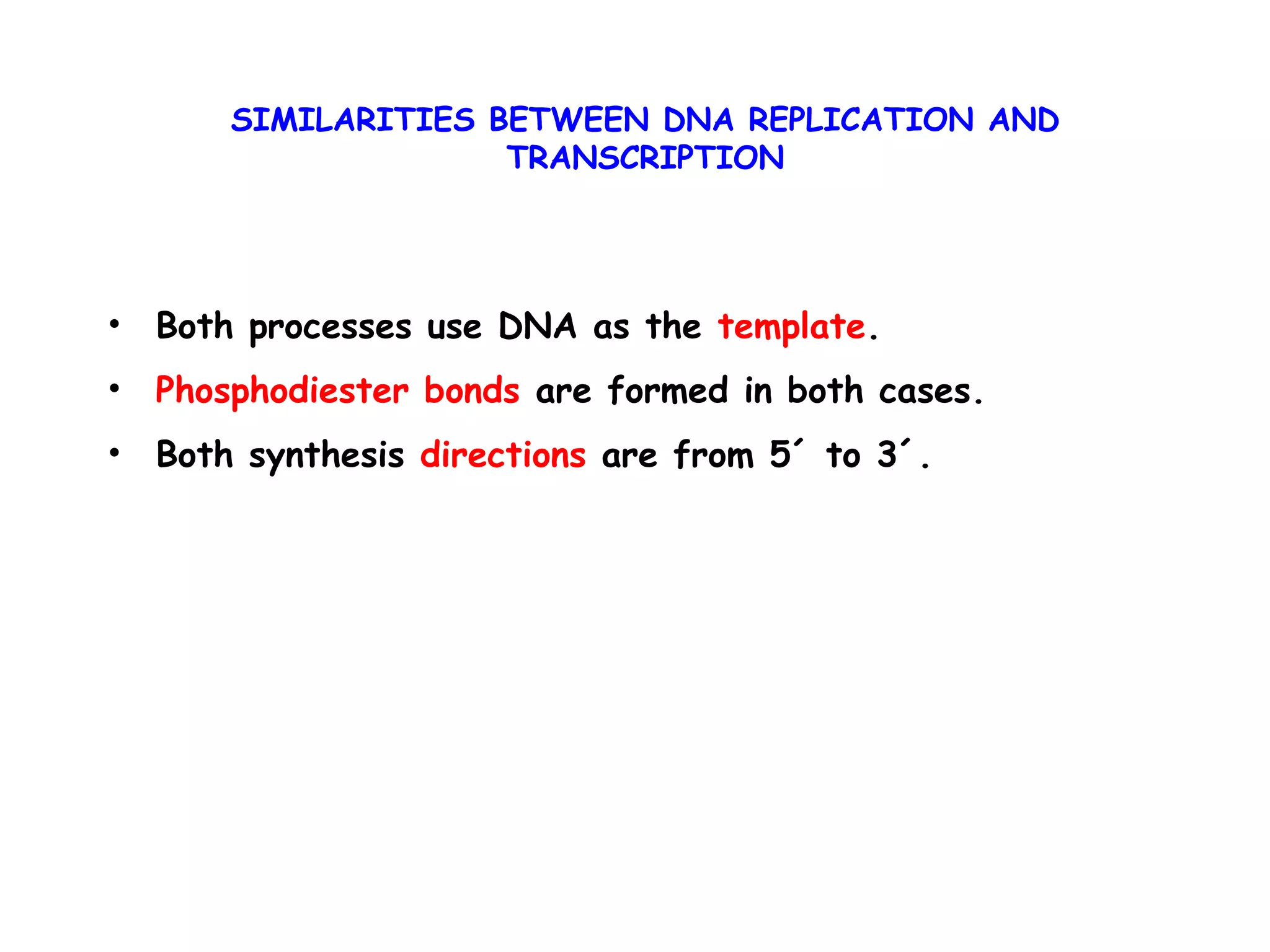 SIMILARITIES BETWEEN DNA REPLICATION AND
TRANSCRIPTION
• Both processes use DNA as the template.
• Phosphodiester bonds are formed in both cases.
• Both synthesis directions are from 5´ to 3´.
 