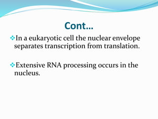 Cont…
In a eukaryotic cell the nuclear envelope
separates transcription from translation.
Extensive RNA processing occurs in the
nucleus.
 