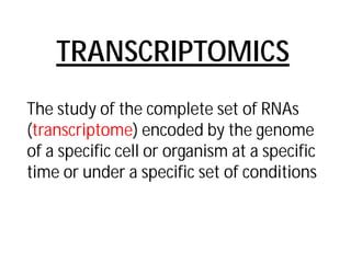TRANSCRIPTOMICS 
The study of the complete set of RNAs (transcriptome) encoded by the genome of a specific cell or organism at a specific time or under a specific set of conditions  