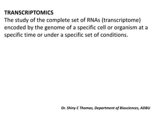 TRANSCRIPTOMICS
The study of the complete set of RNAs (transcriptome)
encoded by the genome of a specific cell or organism at a
specific time or under a specific set of conditions.
Dr. Shiny C Thomas, Department of Biosciences, ADBU
 